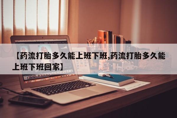 网上卖打胎药的微信号【药流打胎多久能上班下班,药流打胎多久能上班下班回家】