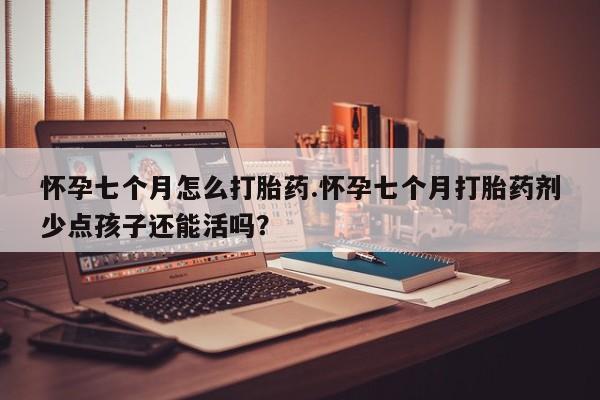 网上卖打胎药的微信号怀孕七个月怎么打胎药.怀孕七个月打胎药剂少点孩子还能活吗？