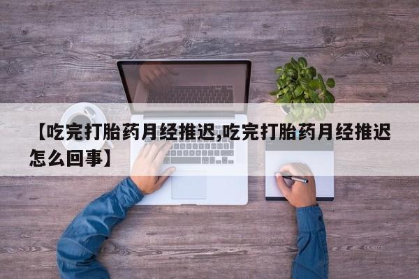 网上卖打胎药的微信号【吃完打胎药月经推迟,吃完打胎药月经推迟怎么回事】