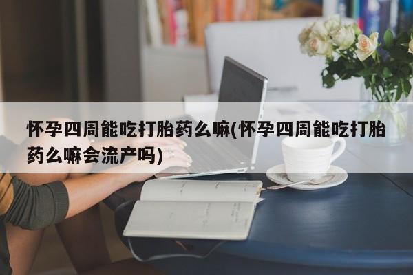 网上卖打胎药的微信号怀孕四周能吃打胎药么嘛(怀孕四周能吃打胎药么嘛会流产吗)