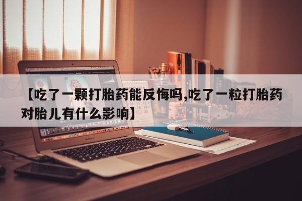 网上卖打胎药的微信号【吃了一颗打胎药能反悔吗,吃了一粒打胎药对胎儿有什么影响】