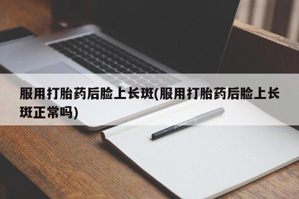 网上卖打胎药的微信号服用打胎药后脸上长斑(服用打胎药后脸上长斑正常吗)