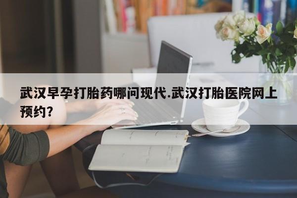 网上卖打胎药的微信号武汉早孕打胎药哪问现代.武汉打胎医院网上预约？