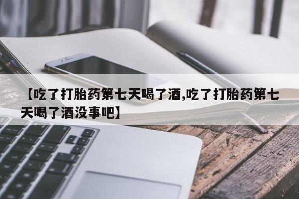 网上卖打胎药的微信号【吃了打胎药第七天喝了酒,吃了打胎药第七天喝了酒没事吧】