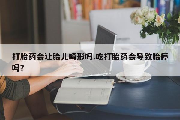 网上卖打胎药的微信号打胎药会让胎儿畸形吗.吃打胎药会导致胎停吗？