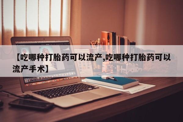 网上卖打胎药的微信号【吃哪种打胎药可以流产,吃哪种打胎药可以流产手术】